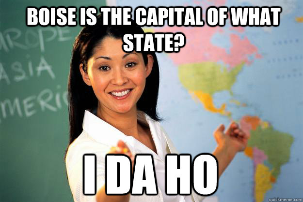 Boise is the capital of what state? I da ho - Boise is the capital of what state? I da ho  Unhelpful High School Teacher