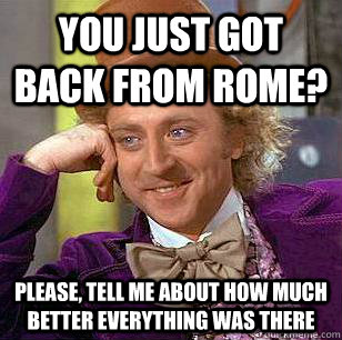 you just got back from rome? please, tell me about how much better everything was there  Condescending Wonka