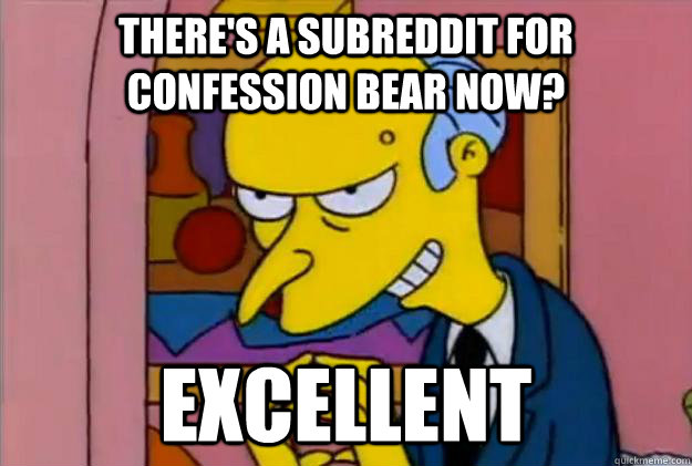 There's a subreddit for confession bear now? excellent - There's a subreddit for confession bear now? excellent  Excellent Burns