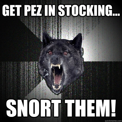 Get PEZ in stocking... Snort them!  Insanity Wolf