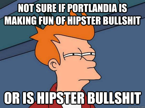 Not sure if Portlandia is making fun of hipster bullshit or is hipster bullshit - Not sure if Portlandia is making fun of hipster bullshit or is hipster bullshit  Futurama Fry