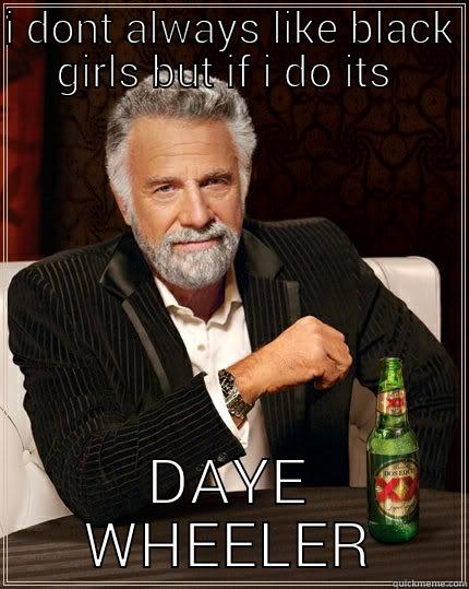 its true - I DONT ALWAYS LIKE BLACK GIRLS BUT IF I DO ITS  DAYE WHEELER The Most Interesting Man In The World