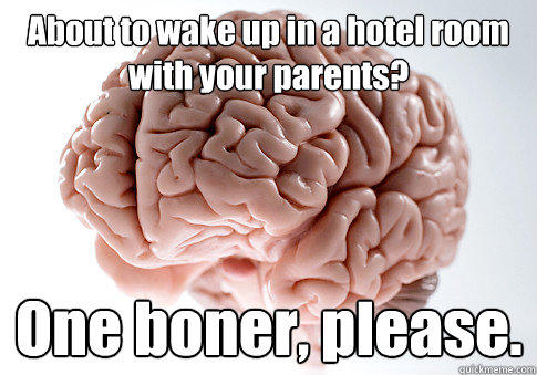 About to wake up in a hotel room with your parents? One boner, please.   