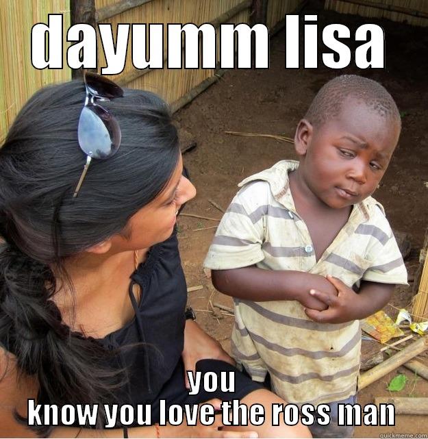 lisa ross - DAYUMM LISA YOU KNOW YOU LOVE THE ROSS MAN Skeptical Third World Kid