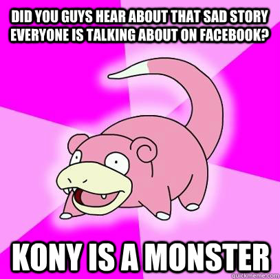 Did you guys hear about that sad story everyone is talking about on facebook? Kony is a monster  Slowpoke