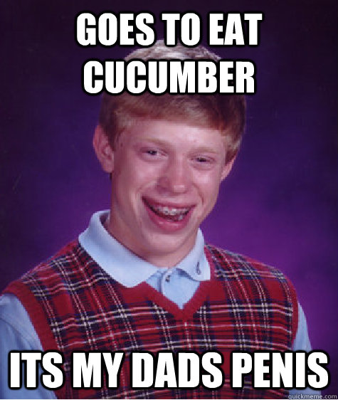 GOES TO EAT CUCUMBER ITS MY DADS PENIS  Bad Luck Brian