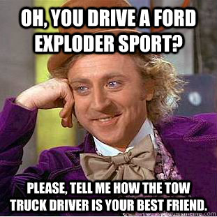 Oh, you drive a Ford Exploder Sport? Please, tell me how the tow truck driver is your best friend. - Oh, you drive a Ford Exploder Sport? Please, tell me how the tow truck driver is your best friend.  Condescending Wonka