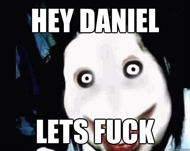 Hey daniel  Lets fuck   Jeff the Killer