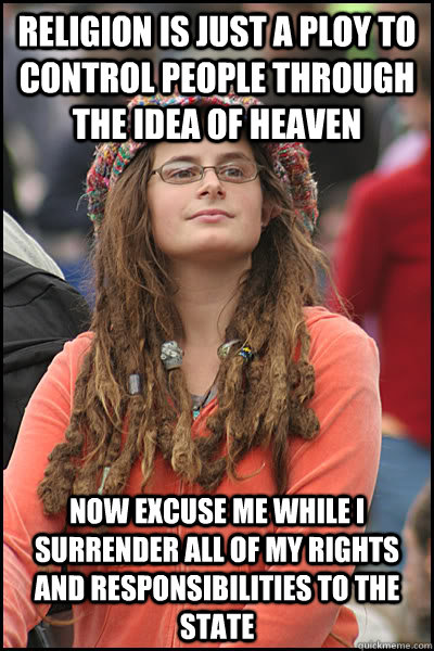 religion is just a ploy to control people through the idea of heaven Now excuse me while i surrender all of my rights and responsibilities to the state  College Liberal