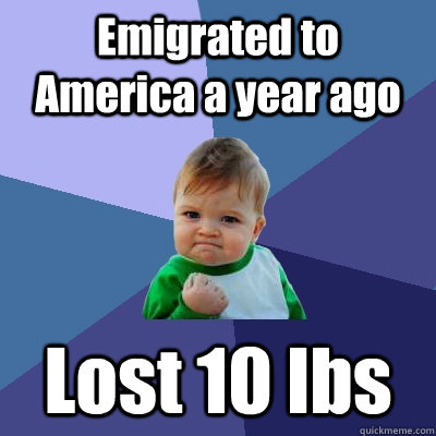 Emigrated to America a year ago Lost 10 lbs - Emigrated to America a year ago Lost 10 lbs  Success Kid