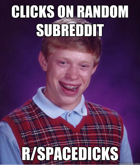 Clicks on Random subreddit r/spacedicks  Bad Luck Brian