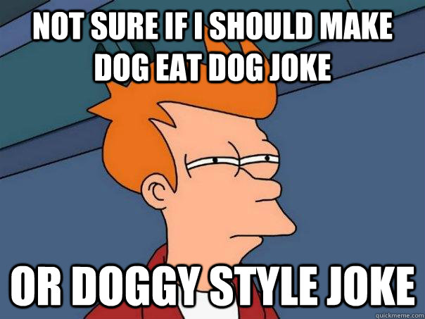 NOT SURE IF i should make dog eat dog joke OR doggy style joke  Futurama Fry