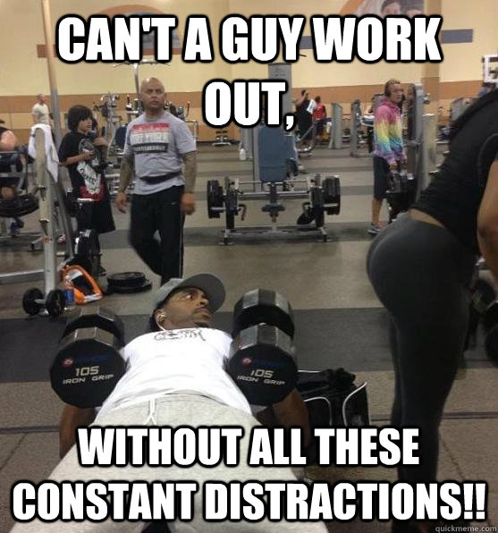 Can't a guy work out, without all these constant distractions!! - Can't a guy work out, without all these constant distractions!!  Misc