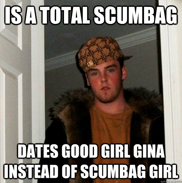 Is a total scumbag Dates good girl gina instead of scumbag girl  Scumbag Steve