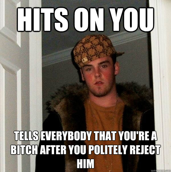 Hits on you tells everybody that you're a bitch after you politely reject him  Scumbag Steve