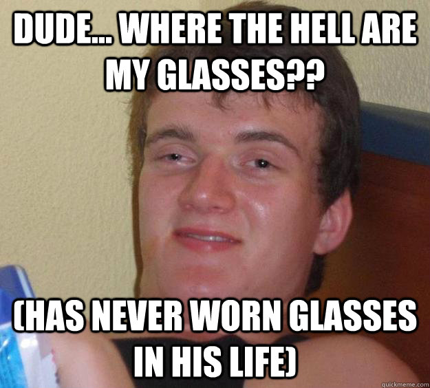 dude... where the hell are my glasses?? (has never worn glasses in his life)  10 Guy