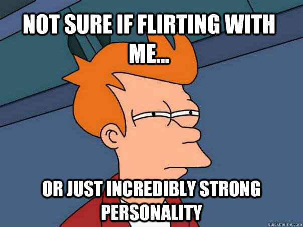 not sure if flirting with me... or just incredibly strong personality  Futurama Fry