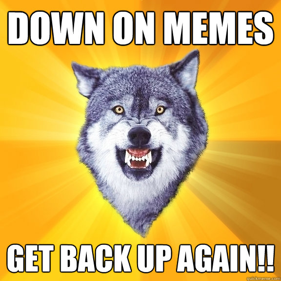 Down on memes GET BACK UP AGAIN!!  Courage Wolf