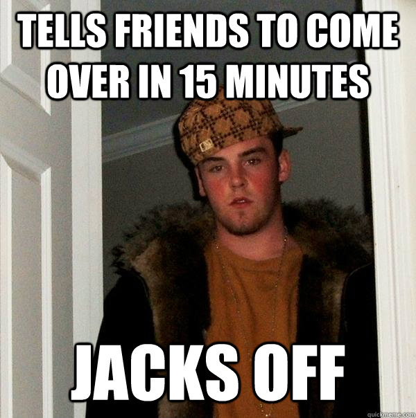 tells friends to come over in 15 minutes jacks off  Scumbag Steve