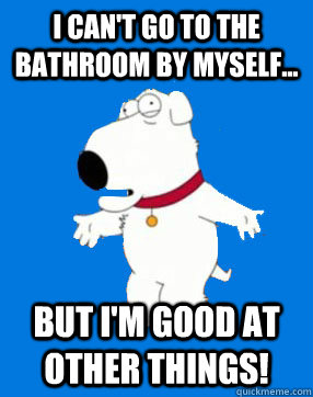 I can't go to the bathroom by myself... but i'm good at other things! - I can't go to the bathroom by myself... but i'm good at other things!  Bitch Brian