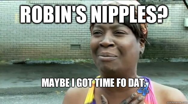 robin's nipples? maybe i got time fo dat.
  Sweet Brown