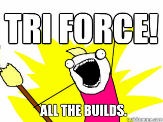 Tri Force! All the builds.  All The Things