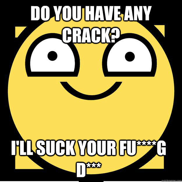 do you have any crack? I'll suck your fu****g D*** - do you have any crack? I'll suck your fu****g D***  Meme