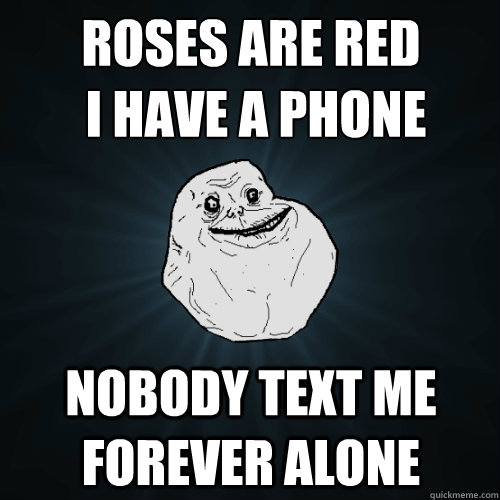 roses are red 
 i have a phone nobody text me forever alone  Forever Alone