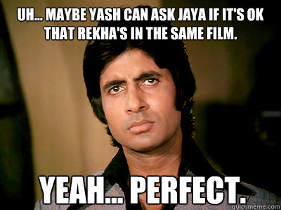 uh... maybe yash can ask jaya if it's ok that rekha's in the same film. yeah... perfect. - uh... maybe yash can ask jaya if it's ok that rekha's in the same film. yeah... perfect.  Angry Amitabh