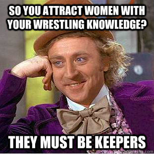 So you attract women with your wrestling knowledge? They must be keepers  Condescending Wonka