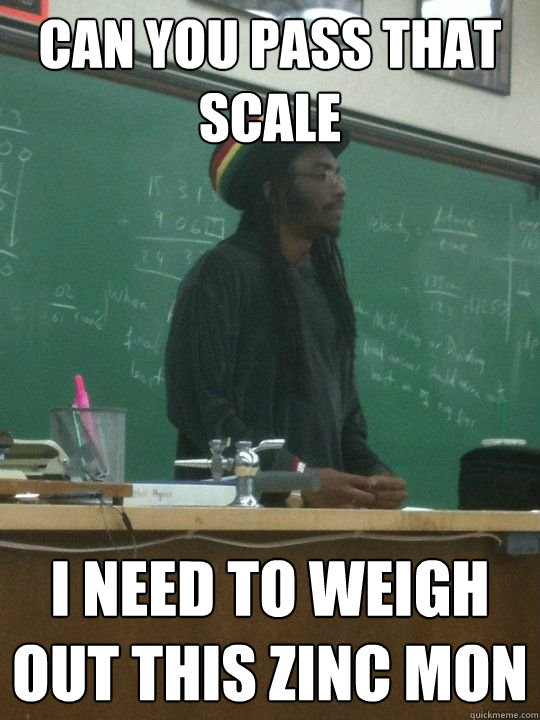 Can You pass that scale I need to weigh out this Zinc Mon - Can You pass that scale I need to weigh out this Zinc Mon  Scale Memee