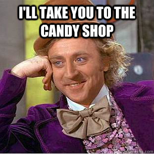 I'll take you to the candy shop   Condescending Wonka