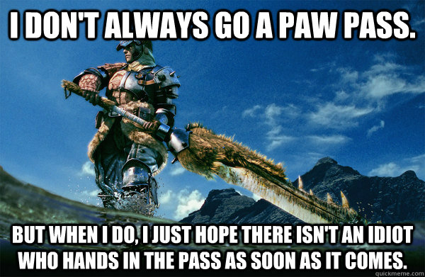 I don't always go a paw pass. But when i do, I just hope there isn't an idiot who hands in the pass as soon as it comes.  The Most Interesting Monster Hunter In the World