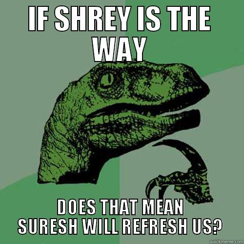 IF SHREY IS THE WAY DOES THAT MEAN SURESH WILL REFRESH US? Philosoraptor