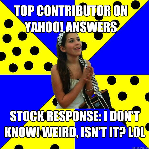 Top Contributor on Yahoo! Answers Stock response: I don't know! weird, isn't it? LOL  Sheltered Suburban Kid