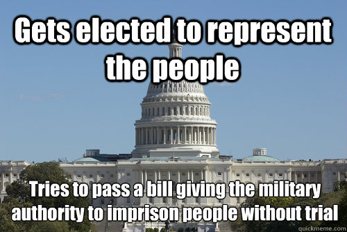 Gets elected to represent the people Tries to pass a bill giving the military authority to imprison people without trial - Gets elected to represent the people Tries to pass a bill giving the military authority to imprison people without trial  Scumbag Congress