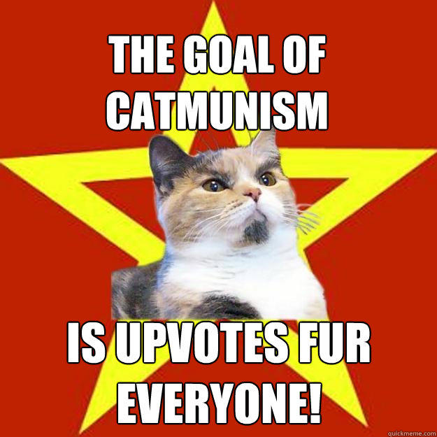 The goal of Catmunism is upvotes fur everyone!  
