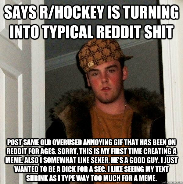 Says r/hockey is turning into typical reddit shit Post same old overused annoying gif that has been on Reddit for ages. Sorry, this is my first time creating a meme. Also I somewhat like Seker, he's a good guy. I just wanted to be a dick for a sec. I like - Says r/hockey is turning into typical reddit shit Post same old overused annoying gif that has been on Reddit for ages. Sorry, this is my first time creating a meme. Also I somewhat like Seker, he's a good guy. I just wanted to be a dick for a sec. I like  Scumbag Steve