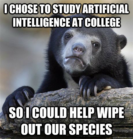 I chose to study artificial intelligence at college so i could help wipe out our species - I chose to study artificial intelligence at college so i could help wipe out our species  Confession Bear