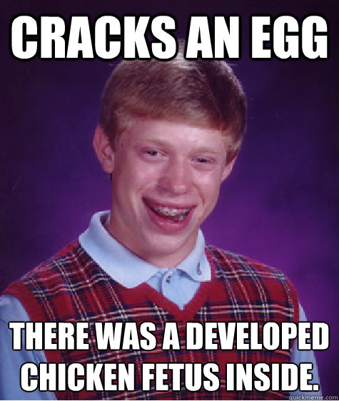 Cracks an egg there was a developed chicken fetus inside.  Bad Luck Brian