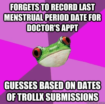 Forgets to record last menstrual period date for doctor's appt guesses based on dates of trollx submissions  Foul Bachelorette Frog