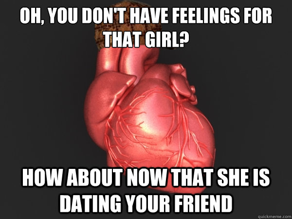 Oh, you don't have feelings for that girl? how about now that she is dating your friend  Scumbag Heart