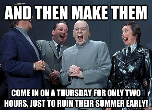 and then make them come in on a thursday for only two hours, just to ruin their summer early! - and then make them come in on a thursday for only two hours, just to ruin their summer early!  Dr Evil and minions