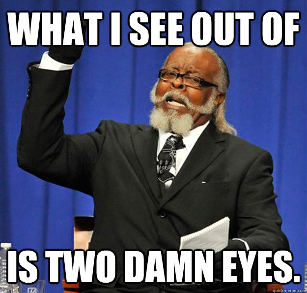 What I see out of Is two damn eyes.  Jimmy McMillan