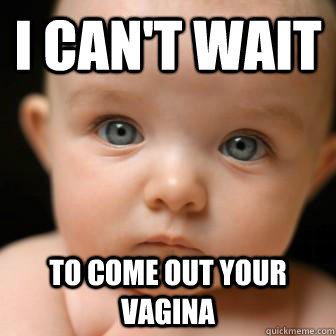 I can't wait to come out your vagina  - I can't wait to come out your vagina   Serious Baby