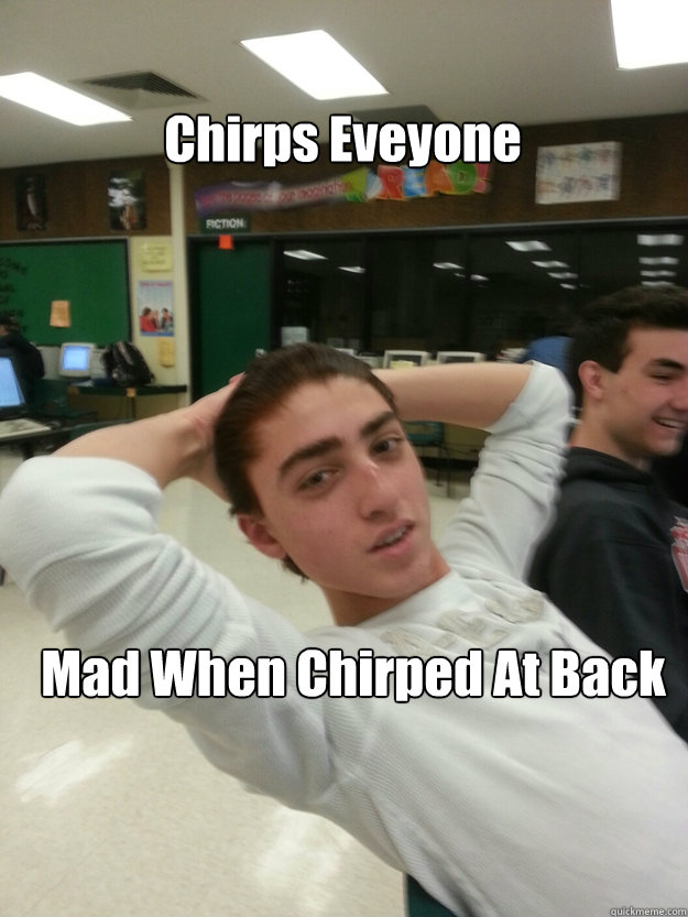 Chirps Eveyone
 Mad When Chirped At Back - Chirps Eveyone
 Mad When Chirped At Back  Omaarrrss meme