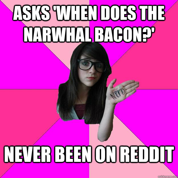 asks 'when does the narwhal bacon?' never been on reddit - asks 'when does the narwhal bacon?' never been on reddit  Idiot Nerd Girl