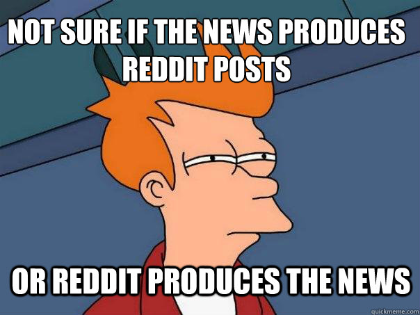 not sure if The news produces reddit posts or reddit produces the news  Futurama Fry