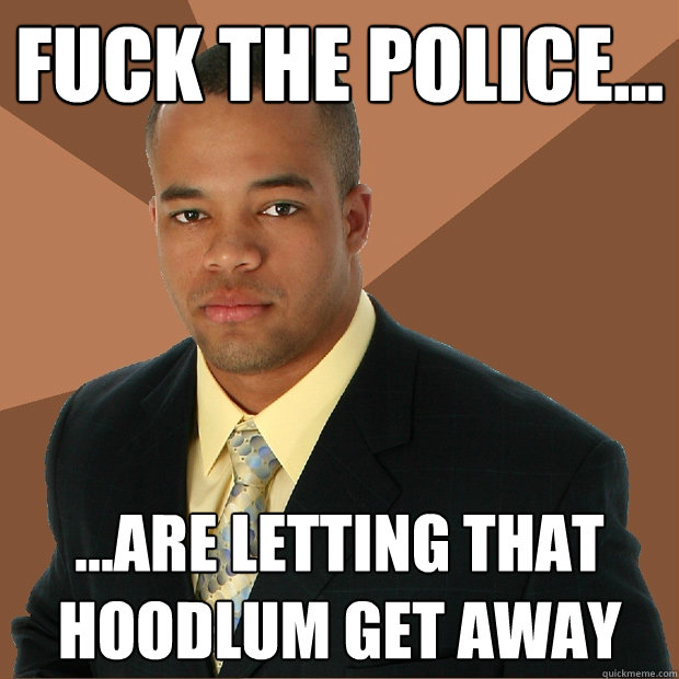 Fuck the police... ...are letting that hoodlum get away  Successful Black Man