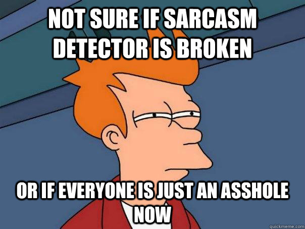 Not sure if sarcasm detector is broken Or if everyone is just an asshole now - Not sure if sarcasm detector is broken Or if everyone is just an asshole now  Futurama Fry